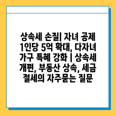 상속세 손질| 자녀 공제 1인당 5억 확대, 다자녀 가구 특혜 강화 | 상속세 개편, 부동산 상속, 세금 절세