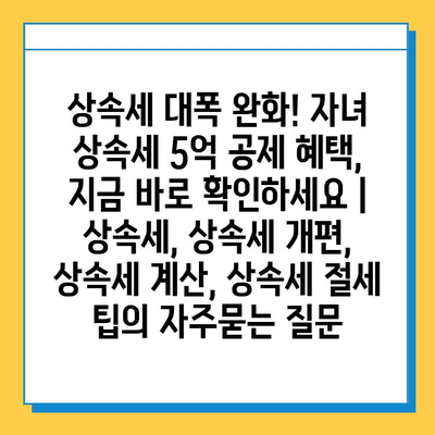 상속세 대폭 완화! 자녀 상속세 5억 공제 혜택, 지금 바로 확인하세요 | 상속세, 상속세 개편, 상속세 계산, 상속세 절세 팁