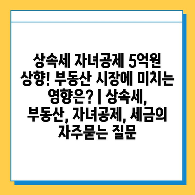 상속세 자녀공제 5억원 상향! 부동산 시장에 미치는 영향은? | 상속세, 부동산, 자녀공제, 세금