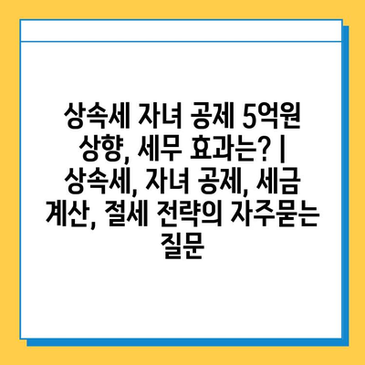 상속세 자녀 공제 5억원 상향, 세무 효과는? | 상속세, 자녀 공제, 세금 계산, 절세 전략