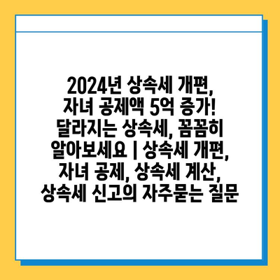 2024년 상속세 개편, 자녀 공제액 5억 증가! 달라지는 상속세, 꼼꼼히 알아보세요 | 상속세 개편, 자녀 공제, 상속세 계산, 상속세 신고