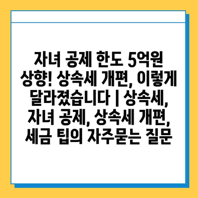 자녀 공제 한도 5억원 상향! 상속세 개편, 이렇게 달라졌습니다 | 상속세, 자녀 공제, 상속세 개편, 세금 팁