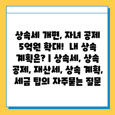 상속세 개편, 자녀 공제 5억원 확대! 내 상속 계획은? | 상속세, 상속 공제, 재산세, 상속 계획, 세금 팁