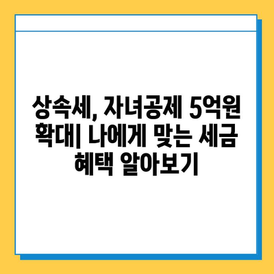 상속세 대수술! 자녀공제 5억원 확대,  내가 받을 수 있는 혜택은? | 상속세, 자녀공제, 세금 혜택, 상속 계획