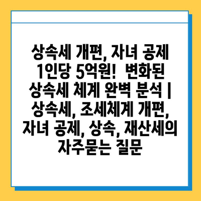 상속세 개편, 자녀 공제 1인당 5억원! 변화된 상속세 체계 완벽 분석 | 상속세, 조세체계 개편, 자녀 공제, 상속, 재산세