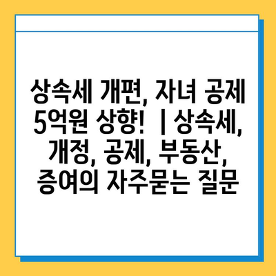 상속세 개편, 자녀 공제 5억원 상향! | 상속세, 개정, 공제, 부동산, 증여
