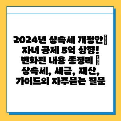 2024년 상속세 개정안| 자녀 공제 5억 상향! 변화된 내용 총정리 | 상속세, 세금, 재산, 가이드