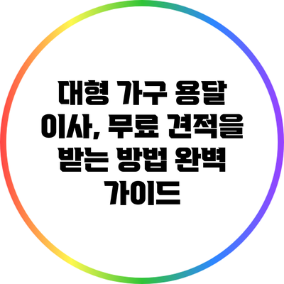 대형 가구 용달 이사, 무료 견적을 받는 방법 완벽 가이드