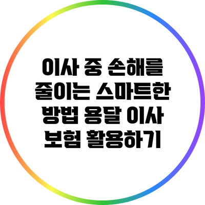 이사 중 손해를 줄이는 스마트한 방법: 용달 이사 보험 활용하기