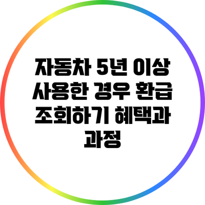 자동차 5년 이상 사용한 경우 환급 조회하기: 혜택과 과정