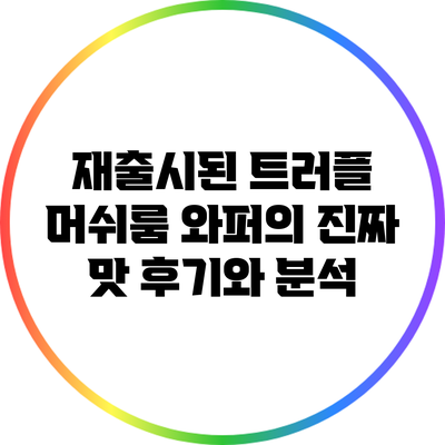 재출시된 트러플 머쉬룸 와퍼의 진짜 맛 후기와 분석