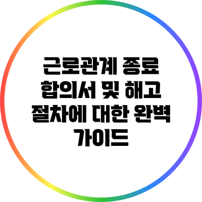 근로관계 종료 합의서 및 해고 절차에 대한 완벽 가이드