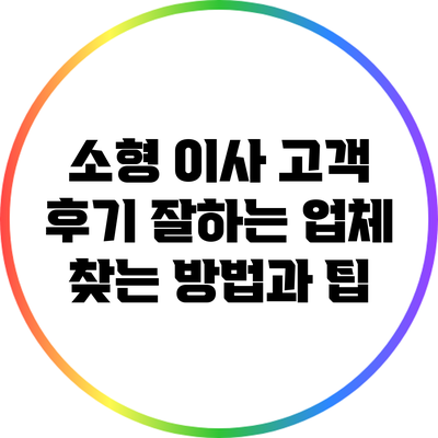 소형 이사 고객 후기: 잘하는 업체 찾는 방법과 팁