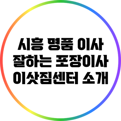 시흥 명품 이사: 잘하는 포장이사 이삿짐센터 소개