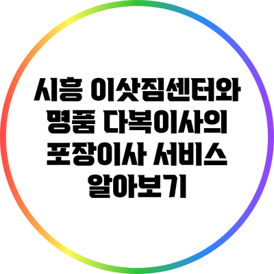 시흥 이삿짐센터와 명품 다복이사의 포장이사 서비스 알아보기