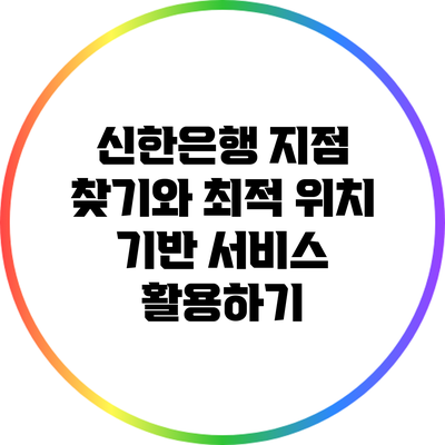 신한은행 지점 찾기와 최적 위치 기반 서비스 활용하기
