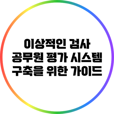 이상적인 검사 공무원 평가 시스템 구축을 위한 가이드