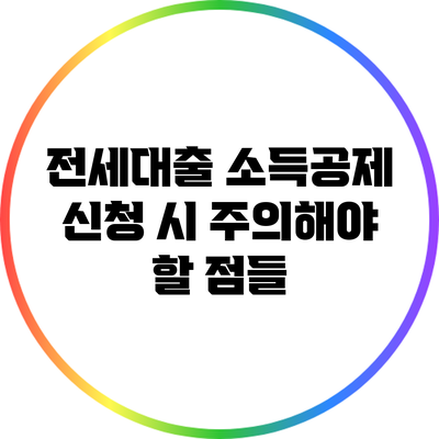 전세대출 소득공제 신청 시 주의해야 할 점들