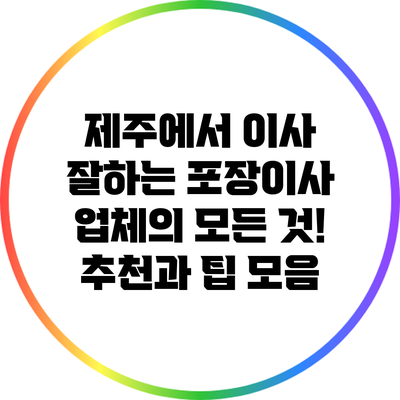 제주에서 이사 잘하는 포장이사 업체의 모든 것! 추천과 팁 모음