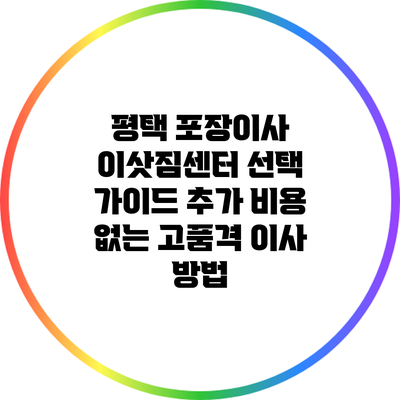 평택 포장이사 이삿짐센터 선택 가이드: 추가 비용 없는 고품격 이사 방법