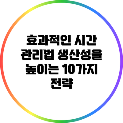 효과적인 시간 관리법: 생산성을 높이는 10가지 전략