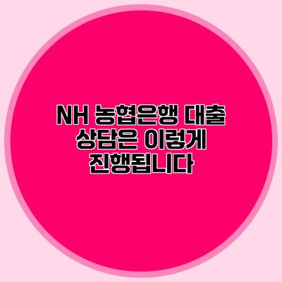 NH 농협은행 대출 상담은 이렇게 진행됩니다