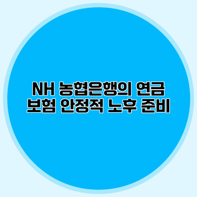NH 농협은행의 연금 보험 안정적 노후 준비