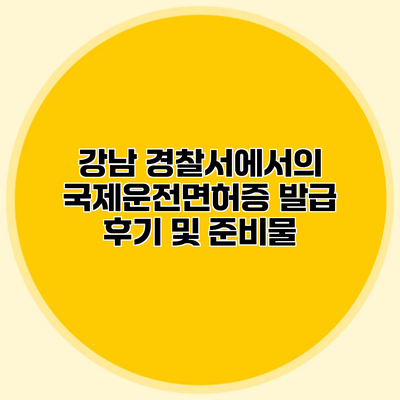 강남 경찰서에서의 국제운전면허증 발급 후기 및 준비물