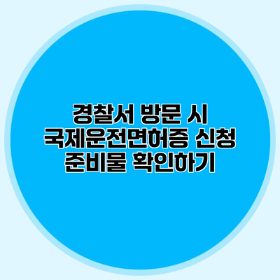 경찰서 방문 시 국제운전면허증 신청 준비물 확인하기