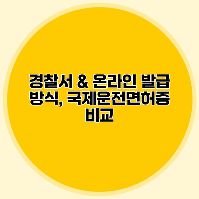 경찰서 & 온라인 발급 방식, 국제운전면허증 비교