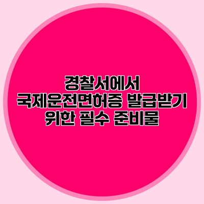 경찰서에서 국제운전면허증 발급받기 위한 필수 준비물