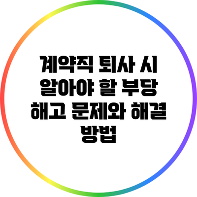 계약직 퇴사 시 알아야 할 부당 해고 문제와 해결 방법