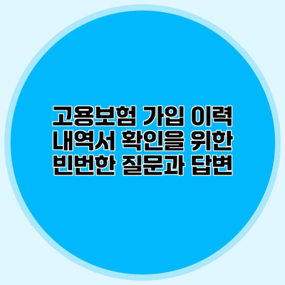 고용보험 가입 이력 내역서 확인을 위한 빈번한 질문과 답변