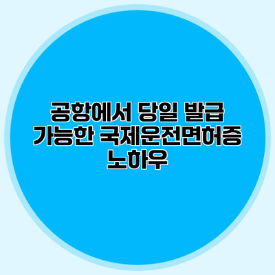 공항에서 당일 발급 가능한 국제운전면허증 노하우