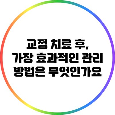교정 치료 후, 가장 효과적인 관리 방법은 무엇인가요?
