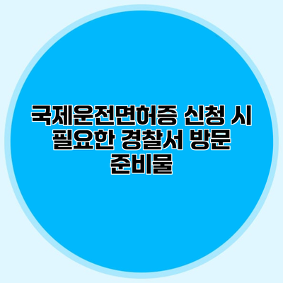 국제운전면허증 신청 시 필요한 경찰서 방문 준비물