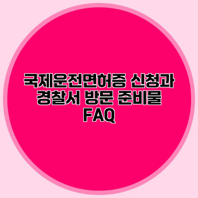 국제운전면허증 신청과 경찰서 방문 준비물 FAQ