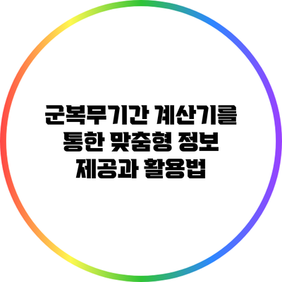 군복무기간 계산기를 통한 맞춤형 정보 제공과 활용법