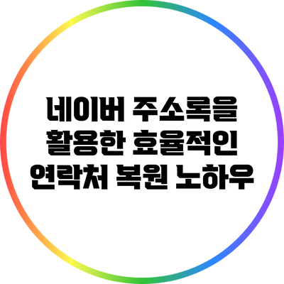 네이버 주소록을 활용한 효율적인 연락처 복원 노하우