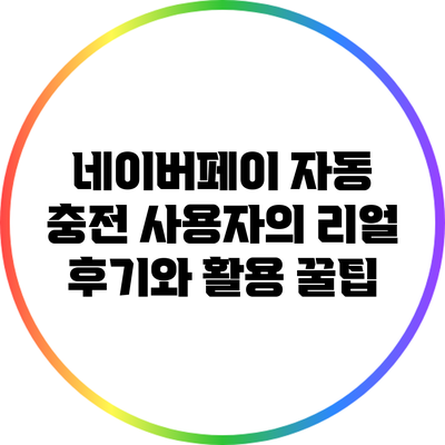 네이버페이 자동 충전 사용자의 리얼 후기와 활용 꿀팁