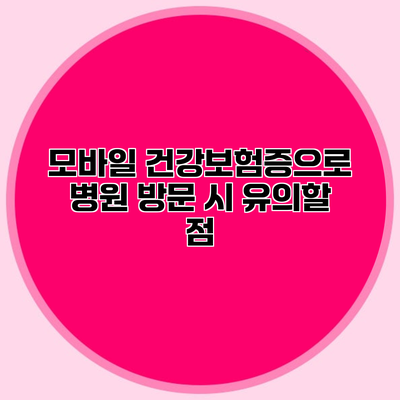 모바일 건강보험증으로 병원 방문 시 유의할 점