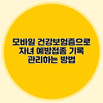 모바일 건강보험증으로 자녀 예방접종 기록 관리하는 방법