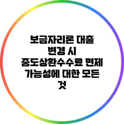 보금자리론 대출 변경 시 중도상환수수료 면제 가능성에 대한 모든 것