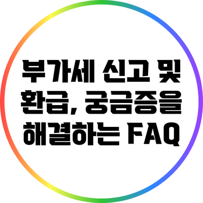 부가세 신고 및 환급, 궁금증을 해결하는 FAQ
