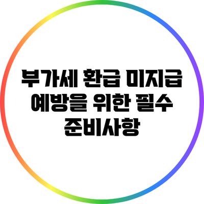 부가세 환급 미지급 예방을 위한 필수 준비사항