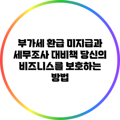 부가세 환급 미지급과 세무조사 대비책: 당신의 비즈니스를 보호하는 방법