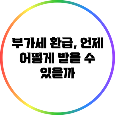 부가세 환급, 언제 어떻게 받을 수 있을까?