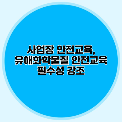 사업장 안전교육, 유해화학물질 안전교육 필수성 강조