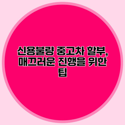 신용불량 중고차 할부, 매끄러운 진행을 위한 팁