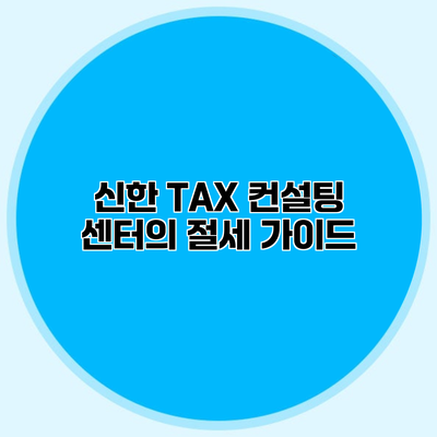 신한 TAX 컨설팅 센터의 절세 가이드